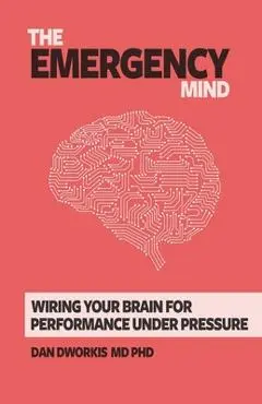 The Emergency Mind: Wiring Your Brain for Performance Under Pressure - Dan Dworkis
