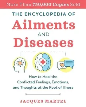 The Encyclopedia of Ailments and Diseases: How to Heal the Conflicted Feelings, Emotions, and Thoughts at the Root of Illness/Jacques Martel