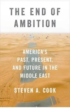 The End of Ambition: America's Past, Present, and Future in the Middle East - Steven A. Cook