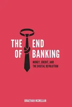 The End of Banking: Money, Credit, and the Digital Revolution/Jonathan McMillan