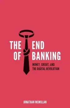 The End of Banking: Money, Credit, and the Digital Revolution, Paperback/Jonathan McMillan