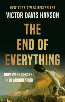 The End of Everything. How Wars Descend into Annihilation, Hardback/Victor D Hanson