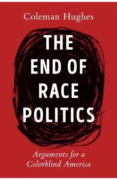 The End of Race Politics: Arguments for a Colorblind America - Coleman Hughes