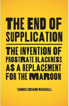The End of Supplication: The Invention of Prostrate Blackness as a Replacement for the Maroon - Yannick Marshall