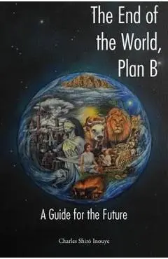 The End of the World, Plan B: A Guide for the Future - Charles Shiro Inouye