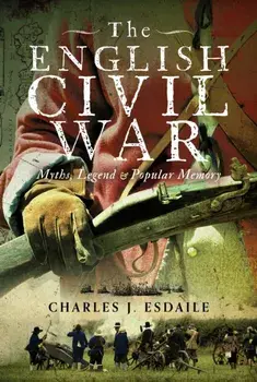The English Civil War. Myth, Legend and Popular Memory, Hardback/Charles J Esdaile