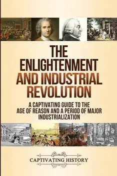 The Enlightenment and Industrial Revolution: A Captivating Guide to the Age of Reason and a Period of Major Industrialization/Captivating History