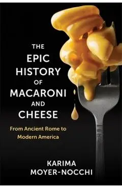 The Epic History of Macaroni and Cheese: From Ancient Rome to Modern America - Karima Moyer-nocchi