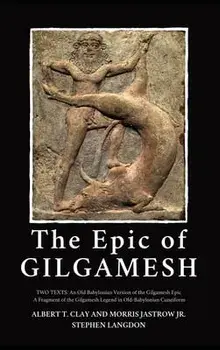 The Epic of Gilgamesh: Two Texts: An Old Babylonian Version of the Gilgamesh Epic-A Fragment of the Gilgamesh Legend in Old-Babylonian Cuneif/Albert T. Clay