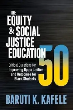 The Equity & Social Justice Education 50: Critical Questions for Improving Opportunities and Outcomes for Black Students/Baruti K. Kafele