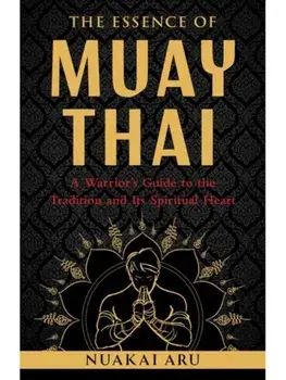 The Essence of Muay Thai. A Warrior's Guide to the Tradition and Its Spiritual Heart, Paperback/Nuakai Aru