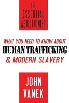 The Essential Abolitionist: What You Need to Know about Human Trafficking & Modern Slavery, Paperback/John Vanek