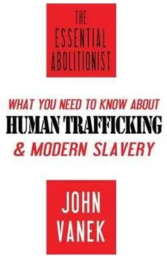 The Essential Abolitionist: What You Need to Know About Human Trafficking & Modern Slavery - John Vanek