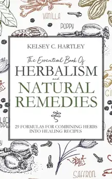 The Essential Book Of Herbalism And Natural Remedies: 29 Formulas For Combining Herbs Into Healing Recipes, Paperback/Kelsey C. Hartley