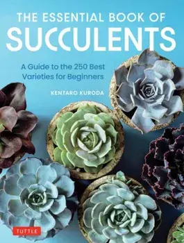 The Essential Book of Succulents. A Guide to the 250 Best Varieties for Beginners, Hardback/Kentaro Kuroda