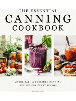 The Essential Canning Cookbook. Water Bath and Pressure Canning Recipes for Every Season, Hardback/Molly Bravo