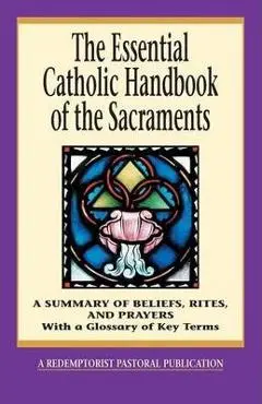 The Essential Catholic Handbook of the Sacraments: A Summary of Beliefs, Rites, and Prayers - Redemptorist Pastoral Publication