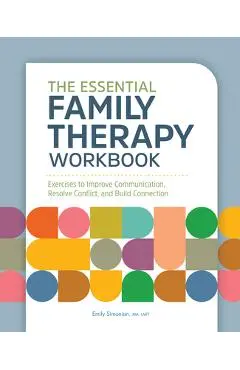 The Essential Family Therapy Workbook: Exercises to Improve Communication, Resolve Conflict, and Build Connection - Emily Simonian