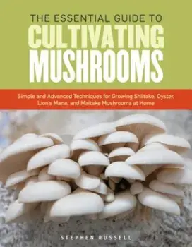 The Essential Guide to Cultivating Mushrooms: Simple and Advanced Techniques for Growing Shiitake, Oyster, Lion's Mane, and Maitake Mushrooms at Home, Paperback/Stephen Russell