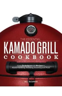 The Essential Kamado Grill Cookbook: Core Techniques and Recipes to Master Grilling, Smoking, Roasting, and More - Will Budiaman