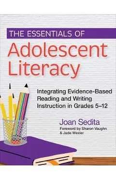 The Essentials of Adolescent Literacy: Integrating Evidence-Based Reading and Writing Instruction in Grades 5-12 - Joan Sedita