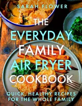 The Everyday Family Air Fryer Cookbook. Delicious, quick and easy recipes for busy families using UK measurements, Paperback/Sarah Flower