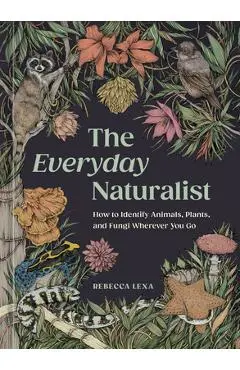 The Everyday Naturalist: How to Identify Animals, Plants, and Fungi Wherever You Go - Rebecca Lexa