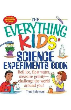The Everything Kids' Science Experiments Book: Boil Ice, Float Water, Measure Gravity-Challenge the World Around You! - Tom Robinson