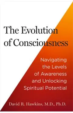 The Evolution of Consciousness: Navigating the Levels of Awareness and Unlocking Spiritual Potential - David R. Hawkins