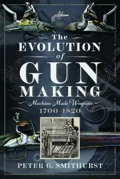 The Evolution of Gun Making. Machine made weapons, 1700–1820, Hardback/Peter G. Smithurst