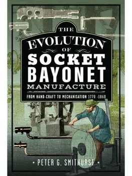The Evolution of Socket Bayonet Manufacture. From Hand-Craft to Mechanisation 1770 -1860, Hardback/Peter G. Smithurst