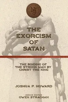 The Exorcism of Satan: The Binding of the Strong Man by Christ the King, Paperback/Joshua P. Howard