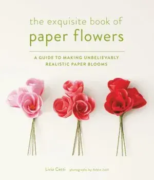 The Exquisite Book of Paper Flowers: A Guide to Making Unbelievably Realistic Paper Blooms, Paperback/Livia Cetti