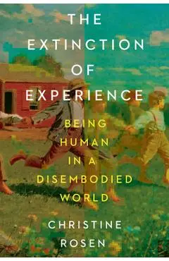 The Extinction of Experience: Being Human in a Disembodied World - Christine Rosen