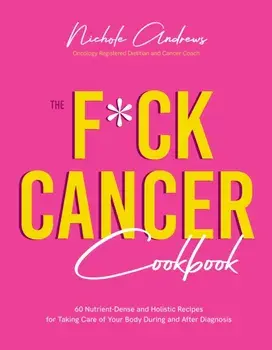 The F*ck Cancer Cookbook. 60 Nutrient-Dense and Holistic Recipes for Taking Care of Your Body During and After Diagnosis, Paperback/Nichole Andrews