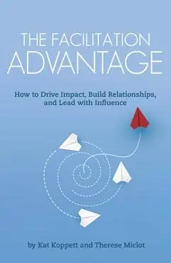 The Facilitation Advantage: How to Drive Impact, Build Relationships, and Lead with Influence - Kat Koppett