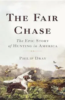 The Fair Chase: The Epic Story of Hunting in America, Hardcover/Philip Dray
