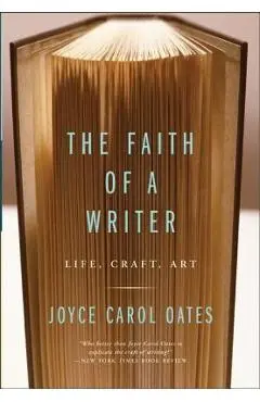 The Faith of a Writer: Life, Craft, Art - Joyce Carol Oates