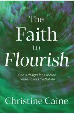 The Faith to Flourish: God's Design for a Rooted, Resilient, and Fruitful Life - Christine Caine