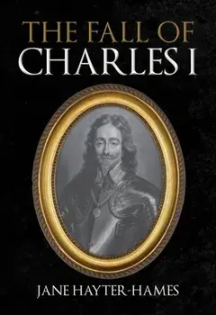 The Fall of Charles I, Hardback/Jane Hayter-Hames