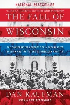 The Fall of Wisconsin: The Conservative Conquest of a Progressive Bastion and the Future of American Politics, Paperback/Dan Kaufman