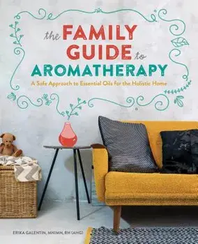 The Family Guide to Aromatherapy: A Safe Approach to Essential Oils for a Holistic Home, Paperback/Erika, Mnimh Rh (Ahg) Galentin