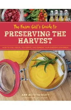 The Farm Girl's Guide to Preserving the Harvest: How to Can, Freeze, Dehydrate, and Ferment Your Garden's Goodness - Ann Accetta-scott