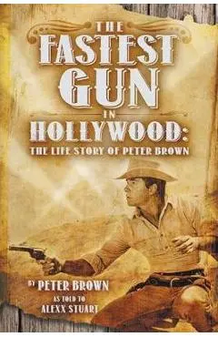 The Fastest Gun in Hollywood: The Life Story of Peter Brown - Peter Brown