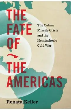 The Fate of the Americas: The Cuban Missile Crisis and the Hemispheric Cold War - Renata Keller