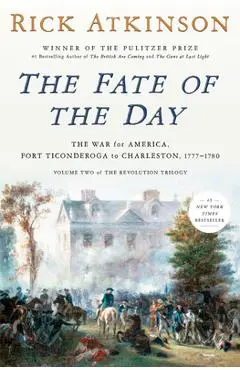 The Fate of the Day: The War for America, Fort Ticonderoga to Charleston, 1777-1780 - Rick Atkinson