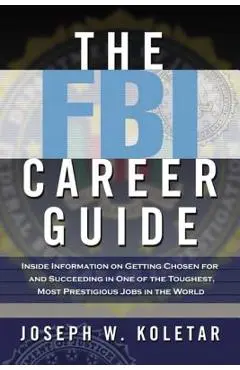 The FBI Career Guide: Inside Information on Getting Chosen for and Succeeding in One of the Toughest, Most Prestigious Jobs in the World - Joseph Koletar