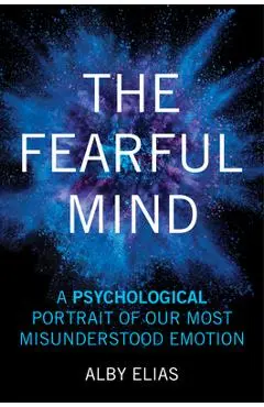 The Fearful Mind: A Psychological Portrait of Our Most Misunderstood Emotion - Alby Elias