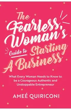 The Fearless Woman's Guide to Starting a Business: What Every Woman Needs to Know to Be a Courageous, Authentic and Unstoppable Entrepreneur - Ame� Quiriconi