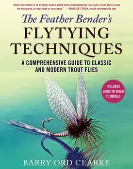 The Feather Bender's Flytying Techniques: A Comprehensive Guide to Classic and Modern Trout Flies, Hardcover/Barry Ord Clarke